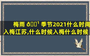 梅雨 🌹 季节2021什么时间入梅江苏,什么时候入梅什么时候出梅2020江苏